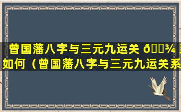 曾国藩八字与三元九运关 🌾 系如何（曾国藩八字与三元九运关系如何了解）